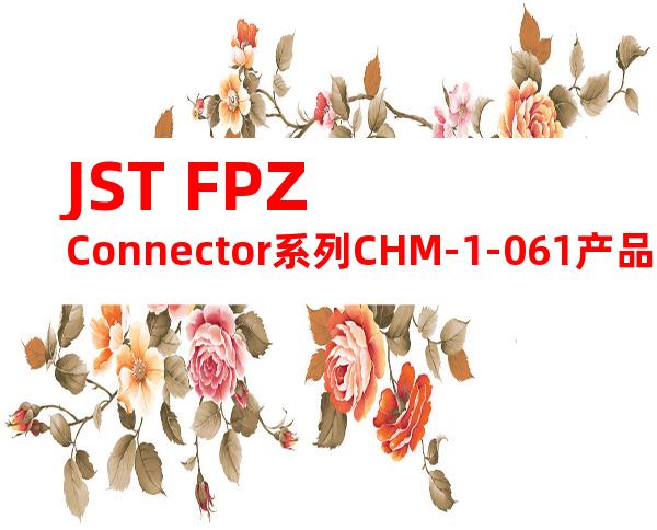 JST FPZ Connector系列CHM-1-061产品操作手册